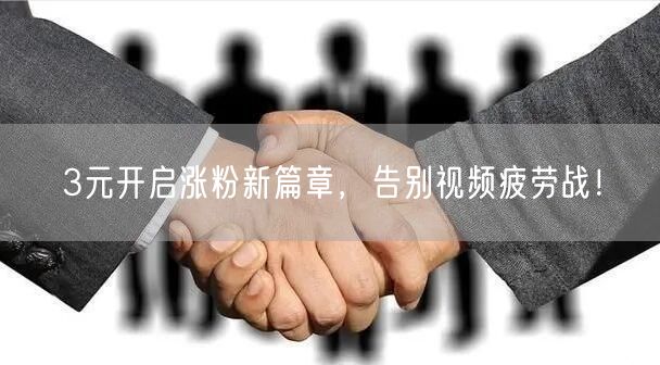3元开启涨粉新篇章，告别视频疲劳战！