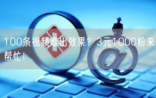 100条视频难出效果？3元1000粉来帮忙！