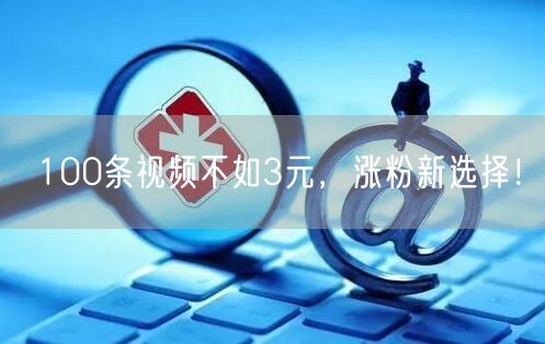 100条视频不如3元，涨粉新选择！