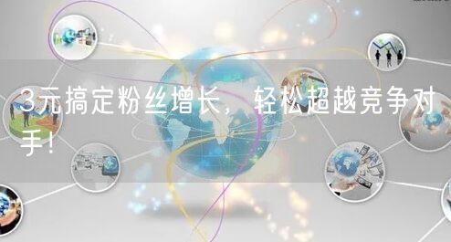 3元搞定粉丝增长，轻松超越竞争对手！