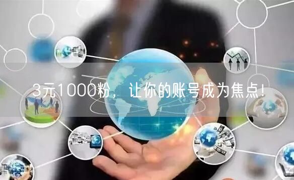 3元1000粉，让你的账号成为焦点！