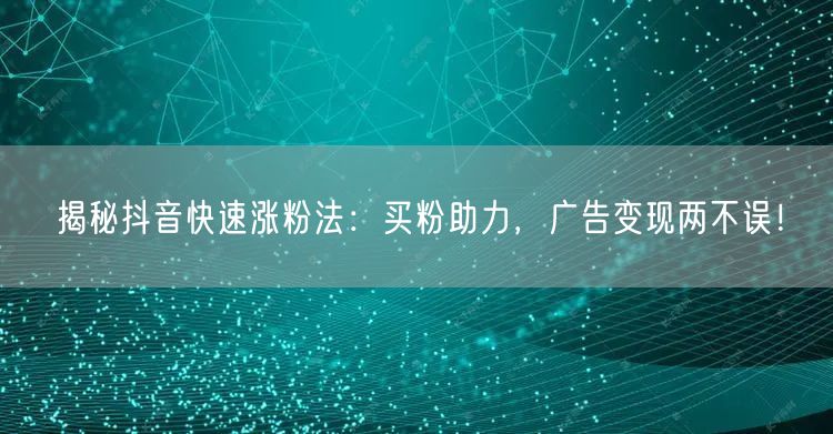 揭秘抖音快速涨粉法：买粉助力，广告变现两不误！