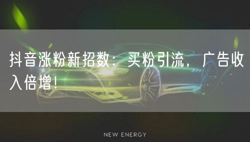 抖音涨粉新招数：买粉引流，广告收入倍增！