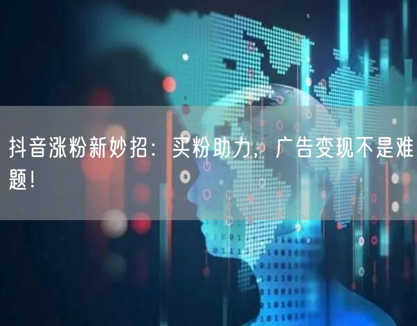 抖音涨粉新妙招：买粉助力，广告变现不是难题！