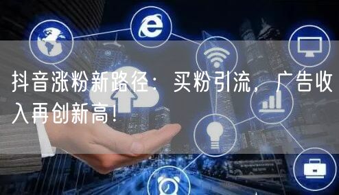 抖音涨粉新路径：买粉引流，广告收入再创新高！