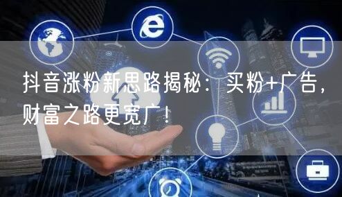 抖音涨粉新思路揭秘：买粉+广告，财富之路更宽广！