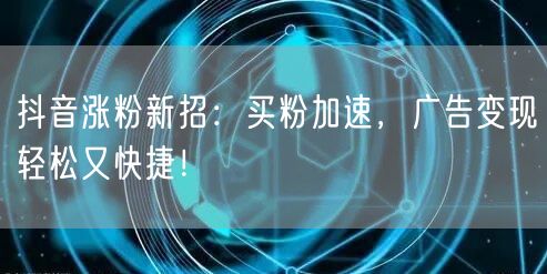 抖音涨粉新招：买粉加速，广告变现轻松又快捷！