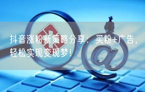 抖音涨粉新策略分享：买粉+广告，轻松实现变现梦！