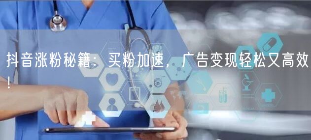 抖音涨粉秘籍：买粉加速，广告变现轻松又高效！