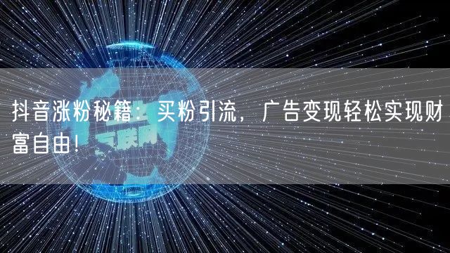 抖音涨粉秘籍：买粉引流，广告变现轻松实现财富自由！