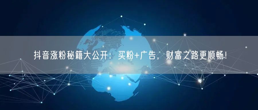 抖音涨粉秘籍大公开：买粉+广告，财富之路更顺畅！