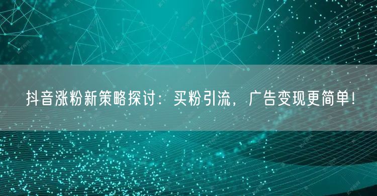 抖音涨粉新策略探讨：买粉引流，广告变现更简单！