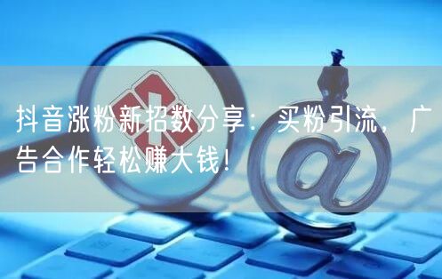 抖音涨粉新招数分享：买粉引流，广告合作轻松赚大钱！