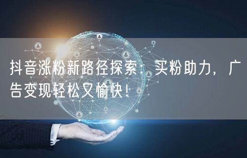 抖音涨粉新路径探索：买粉助力，广告变现轻松又愉快！