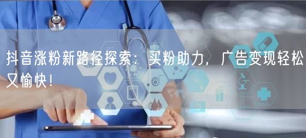 抖音涨粉新路径探索：买粉助力，广告变现轻松又愉快！