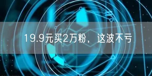 19.9元买2万粉，这波不亏