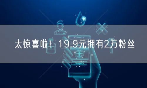 太惊喜啦！19.9元拥有2万粉丝