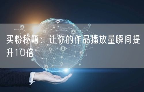 买粉秘籍：让你的作品播放量瞬间提升10倍