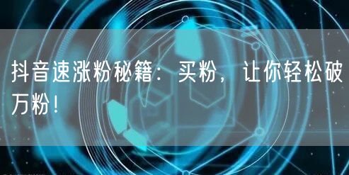 抖音速涨粉秘籍：买粉，让你轻松破万粉！