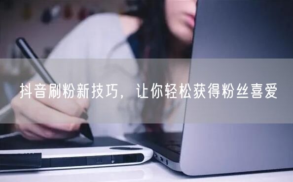 抖音刷粉新技巧，让你轻松获得粉丝喜爱