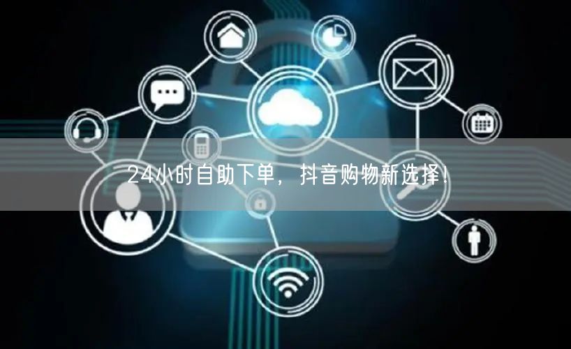 24小时自助下单，抖音购物新选择！