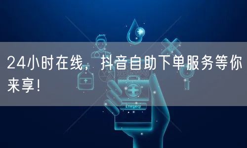 24小时在线，抖音自助下单服务等你来享！