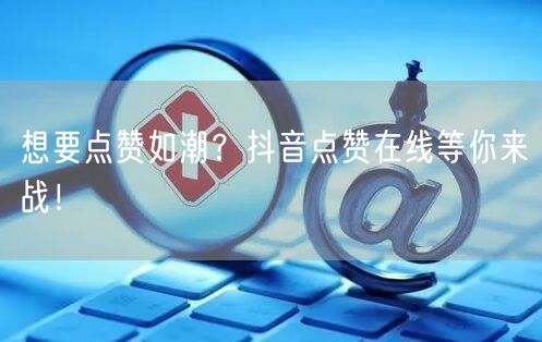 想要点赞如潮？抖音点赞在线等你来战！