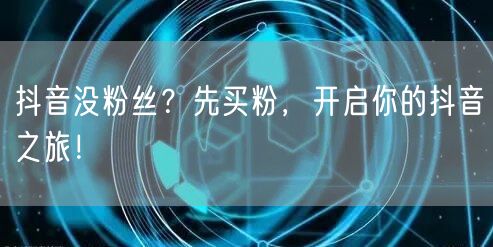 抖音没粉丝？先买粉，开启你的抖音之旅！