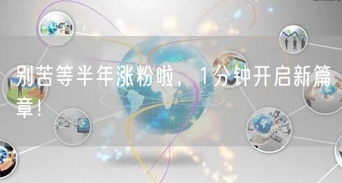 别苦等半年涨粉啦，1分钟开启新篇章！