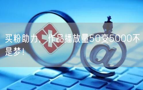 买粉助力，作品播放量50变5000不是梦！