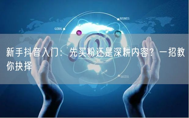 新手抖音入门：先买粉还是深耕内容？一招教你抉择