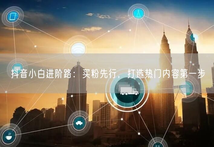 抖音小白进阶路：买粉先行，打造热门内容第