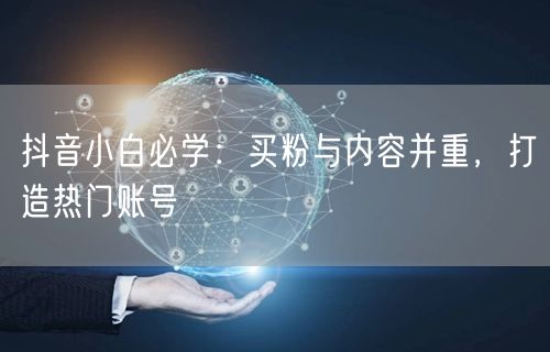 抖音小白必学：买粉与内容并重，打造热门账号