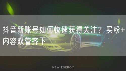 抖音新账号如何快速获得关注？买粉+内容双管齐下