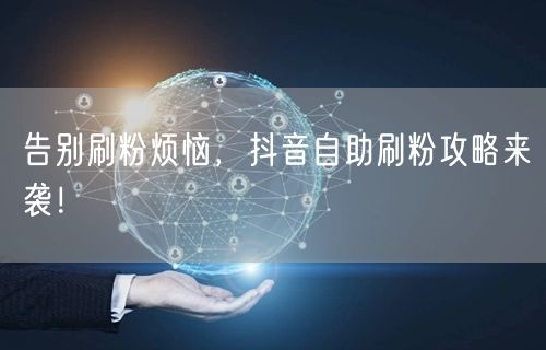 告别刷粉烦恼，抖音自助刷粉攻略来袭！