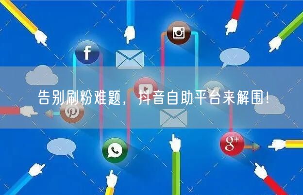 告别刷粉难题，抖音自助平台来解围！