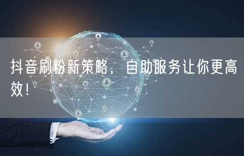 抖音刷粉新策略，自助服务让你更高效！