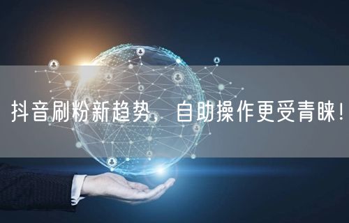 抖音刷粉新趋势，自助操作更受青睐！