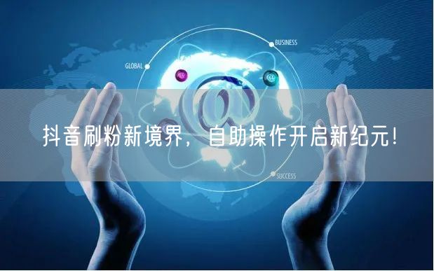 抖音刷粉新境界，自助操作开启新纪元！