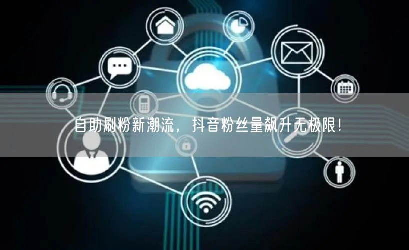 自助刷粉新潮流，抖音粉丝量飙升无极限！