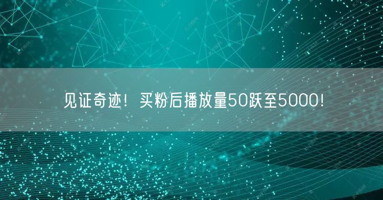见证奇迹！买粉后播放量50跃至5000！