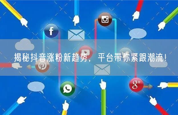 揭秘抖音涨粉新趋势，平台带你紧跟潮流！