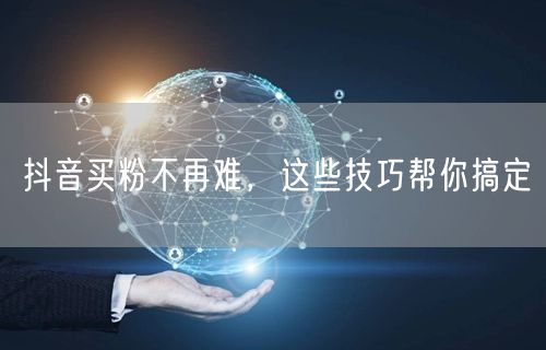 抖音买粉不再难，这些技巧帮你搞定