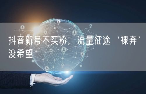 抖音新号不买粉，流量征途‘裸奔’没希望