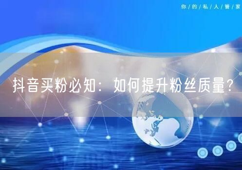 抖音买粉必知：如何提升粉丝质量？
