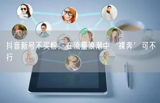 抖音新号不买粉，在流量浪潮中‘裸奔’可不