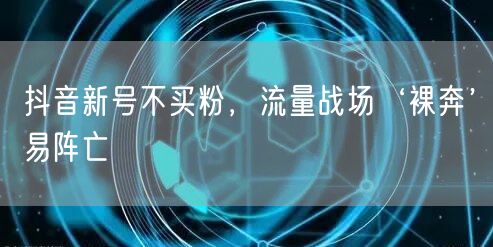 抖音新号不买粉，流量战场‘裸奔’易阵亡