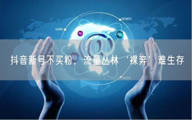 抖音新号不买粉，流量丛林‘裸奔’难生存
