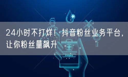 24小时不打烊！抖音粉丝业务平台，让你粉丝量飙升