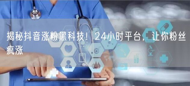 揭秘抖音涨粉黑科技！24小时平台，让你粉丝疯涨
